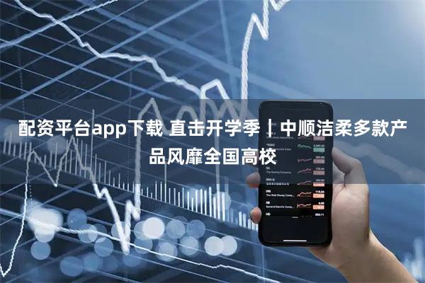 配资平台app下载 直击开学季｜中顺洁柔多款产品风靡全国高校