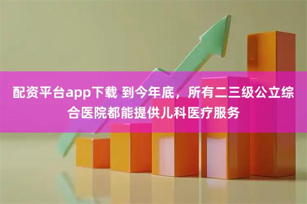 配资平台app下载 到今年底，所有二三级公立综合医院都能提供儿科医疗服务