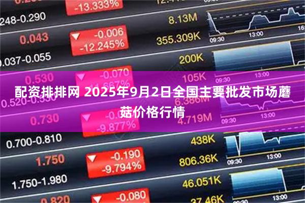 配资排排网 2025年9月2日全国主要批发市场蘑菇价格行情