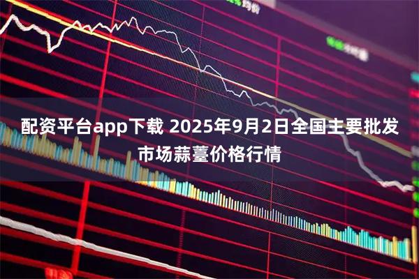 配资平台app下载 2025年9月2日全国主要批发市场蒜薹价格行情