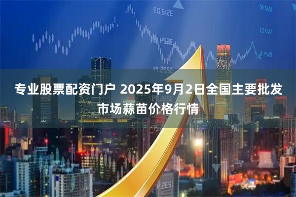 专业股票配资门户 2025年9月2日全国主要批发市场蒜苗价格行情