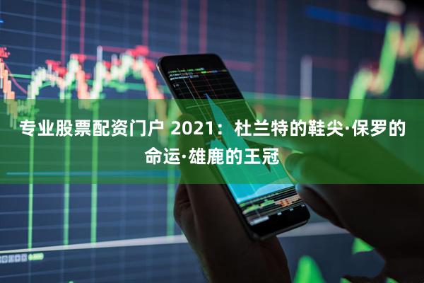 专业股票配资门户 2021：杜兰特的鞋尖·保罗的命运·雄鹿的王冠