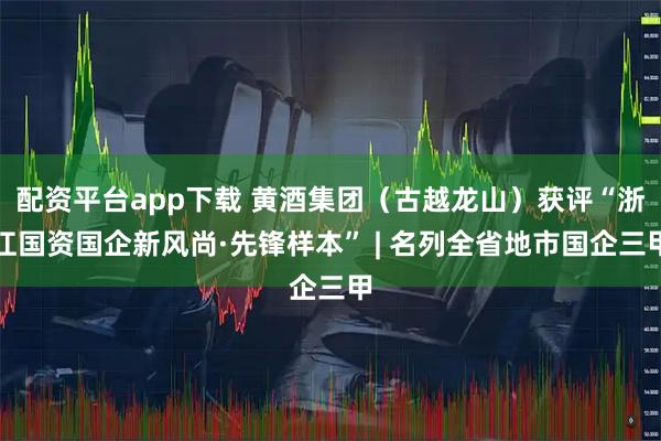 配资平台app下载 黄酒集团（古越龙山）获评“浙江国资国企新风尚·先锋样本” | 名列全省地市国企三甲