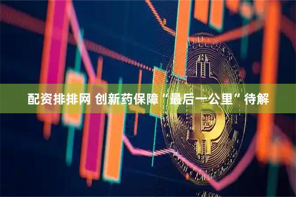 配资排排网 创新药保障“最后一公里”待解
