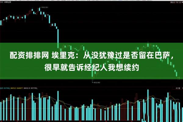 配资排排网 埃里克：从没犹豫过是否留在巴萨，很早就告诉经纪人我想续约