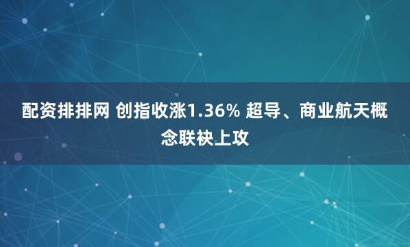 配资排排网 创指收涨1.36% 超导、商业航天概念联袂上攻