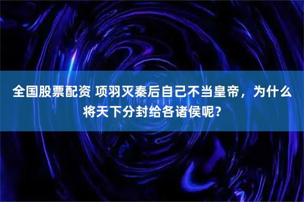 全国股票配资 项羽灭秦后自己不当皇帝，为什么将天下分封给各诸侯呢？