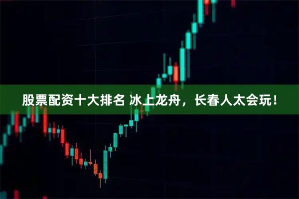 股票配资十大排名 冰上龙舟，长春人太会玩！