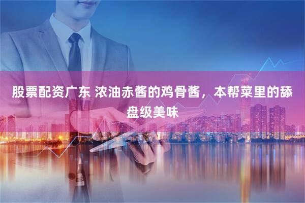 股票配资广东 浓油赤酱的鸡骨酱，本帮菜里的舔盘级美味