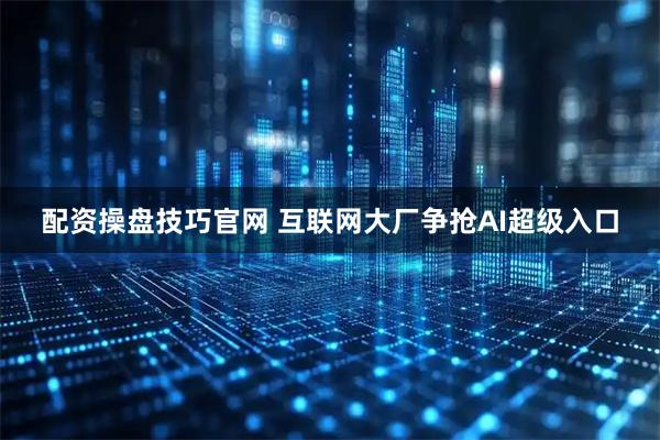 配资操盘技巧官网 互联网大厂争抢AI超级入口