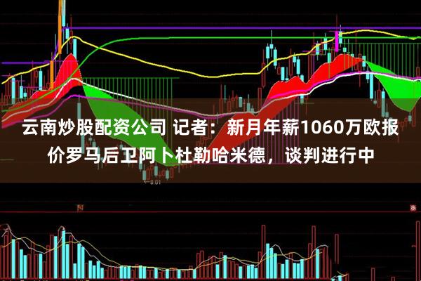 云南炒股配资公司 记者：新月年薪1060万欧报价罗马后卫阿卜杜勒哈米德，谈判进行中