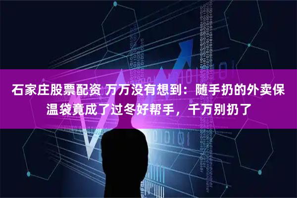石家庄股票配资 万万没有想到:随手扔的外卖保温袋竟成了过冬好帮手,千万别扔了