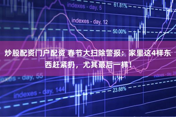 炒股配资门户配资 春节大扫除警报：家里这4样东西赶紧扔，尤其最后一样！