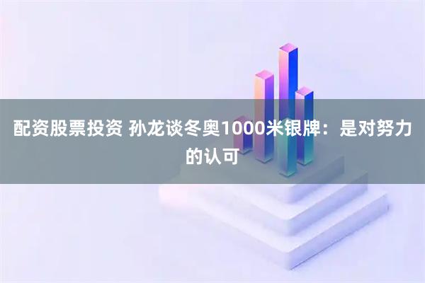 配资股票投资 孙龙谈冬奥1000米银牌：是对努力的认可