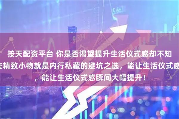 按天配资平台 你是否渴望提升生活仪式感却不知从何入手？这些精致小物就是内行私藏的避坑之选，能让生活仪式感瞬间大幅提升！