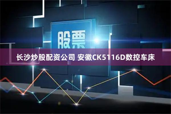 长沙炒股配资公司 安徽CK5116D数控车床