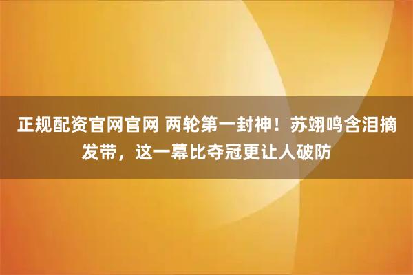 正规配资官网官网 两轮第一封神!苏翊鸣含泪摘发带,这一幕比夺冠更让人破防