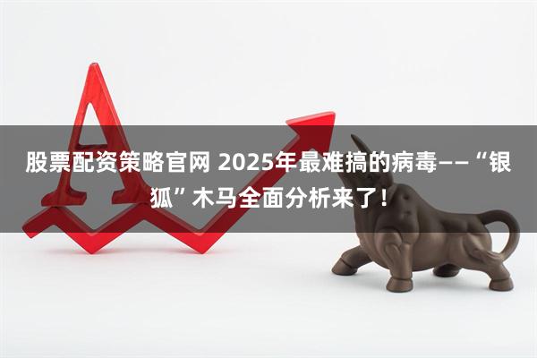 股票配资策略官网 2025年最难搞的病毒——“银狐”木马全面分析来了!