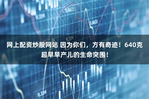 网上配资炒股网站 因为你们，方有奇迹！640克超早早产儿的生命突围！
