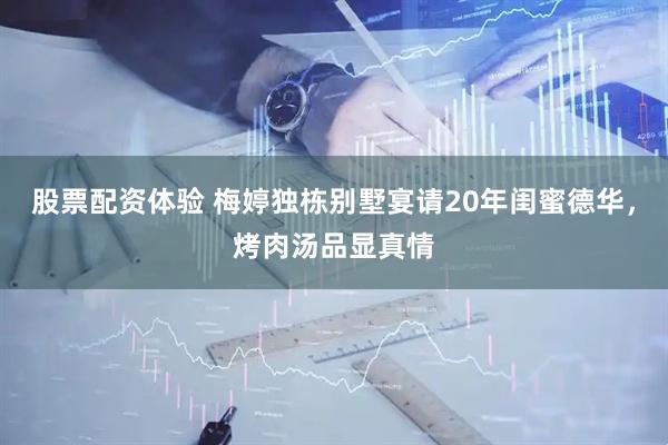 股票配资体验 梅婷独栋别墅宴请20年闺蜜德华，烤肉汤品显真情