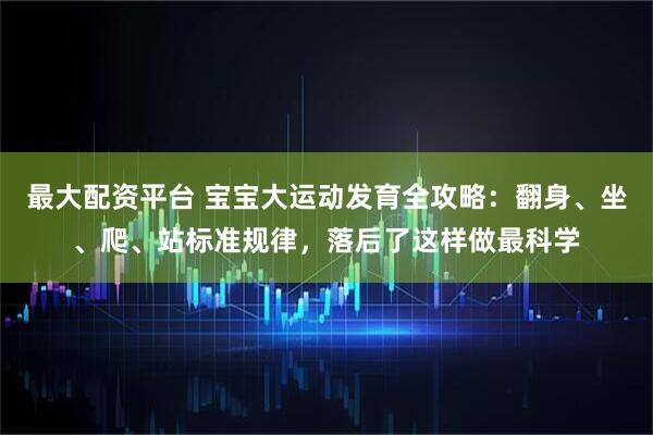 最大配资平台 宝宝大运动发育全攻略:翻身、坐、爬、站标准规律,落后了这样做最科学