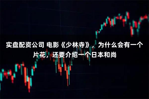 实盘配资公司 电影《少林寺》,为什么会有一个片花,还要介绍一个日本和尚