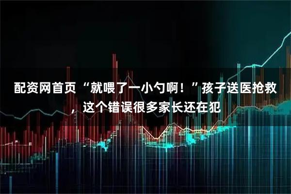 配资网首页 “就喂了一小勺啊!”孩子送医抢救,这个错误很多家长还在犯
