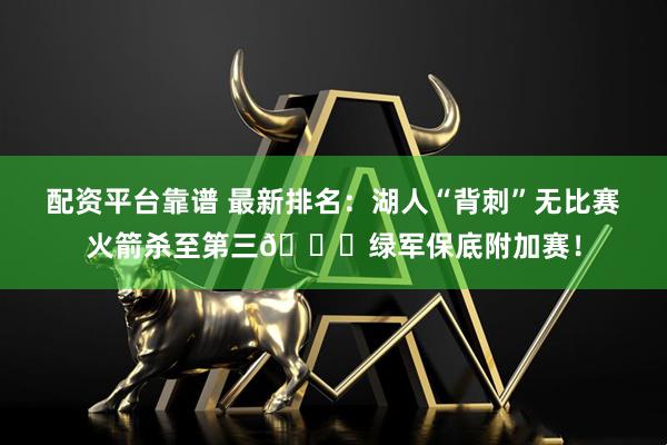 配资平台靠谱 最新排名：湖人“背刺”无比赛火箭杀至第三🔒绿军保底附加赛！