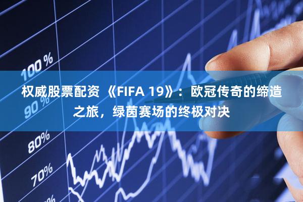 权威股票配资 《FIFA 19》:欧冠传奇的缔造之旅,绿茵赛场的终极对决