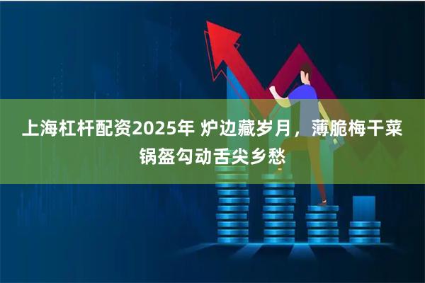 上海杠杆配资2025年 炉边藏岁月,薄脆梅干菜锅盔勾动舌尖乡愁