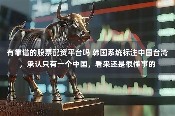 有靠谱的股票配资平台吗 韩国系统标注中国台湾,承认只有一个中国,看来还是很懂事的