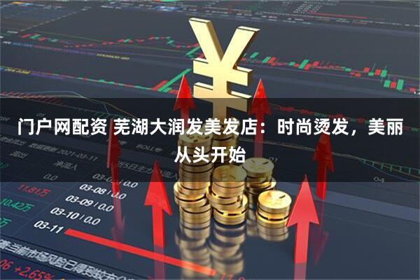 门户网配资 芜湖大润发美发店：时尚烫发，美丽从头开始